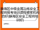 静海区中级金属冶炼安全工程师报考培训课程哪家机构的好(静海区安全工程师培训好)