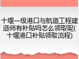 十堰一级港口与航道工程建造师有补贴吗怎么领取呢(十堰港口补贴领取流程)