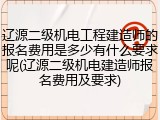 辽源二级机电工程建造师的报名费用是多少有什么要求呢(辽源二级机电建造师报名费用及要求)
