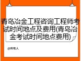 青岛冶金工程咨询工程师考试时间地点及费用(青岛冶金考试时间地点费用)