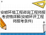 安顺环境工程咨询工程师报考资格详解(安顺环评工程师报考条件)