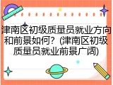 津南区初级质量员就业方向和前景如何？(津南区初级质量员就业前景广阔)