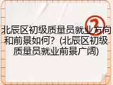 北辰区初级质量员就业方向和前景如何？(北辰区初级质量员就业前景广阔)