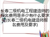 长春二级机电工程建造师的报名费用是多少有什么要求呢(长春二级机电建造师报名费用及要求)