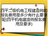 四平二级机电工程建造师的报名费用是多少有什么要求呢(四平机电建造师报名费用及要求)