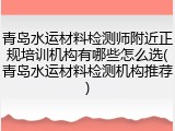 青岛水运材料检测师附近正规培训机构有哪些怎么选(青岛水运材料检测机构推荐)