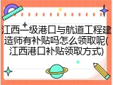 江西一级港口与航道工程建造师有补贴吗怎么领取呢(江西港口补贴领取方式)