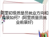 阿里初级质量员就业方向和前景如何？(阿里质量员就业前景好)