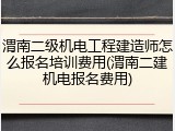 渭南二级机电工程建造师怎么报名培训费用(渭南二建机电报名费用)