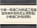 宁德一级港口与航道工程建造师有补贴吗怎么领取呢(宁德港口补贴领取)