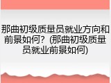 那曲初级质量员就业方向和前景如何？(那曲初级质量员就业前景如何)
