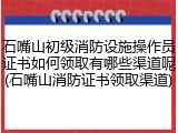 石嘴山初级消防设施操作员证书如何领取有哪些渠道呢(石嘴山消防证书领取渠道)