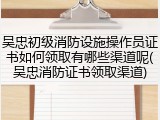 吴忠初级消防设施操作员证书如何领取有哪些渠道呢(吴忠消防证书领取渠道)