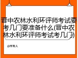 晋中农林水利环评师考试要考几门要准备什么(晋中农林水利环评师考试考几门)