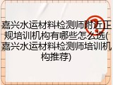 嘉兴水运材料检测师附近正规培训机构有哪些怎么选(嘉兴水运材料检测师培训机构推荐)