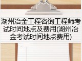 湖州冶金工程咨询工程师考试时间地点及费用(湖州冶金考试时间地点费用)
