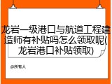 龙岩一级港口与航道工程建造师有补贴吗怎么领取呢(龙岩港口补贴领取)