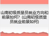 山南初级质量员就业方向和前景如何？(山南初级质量员就业前景如何)