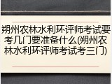 朔州农林水利环评师考试要考几门要准备什么(朔州农林水利环评师考试考三门)