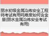 丽水初级金属冶炼安全工程师考试有用吗难度如何含金量(丽水金属冶炼安全考试有用)