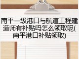南平一级港口与航道工程建造师有补贴吗怎么领取呢(南平港口补贴领取)