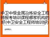 中卫中级金属冶炼安全工程师报考培训课程哪家机构的好(中卫安全工程师培训好)