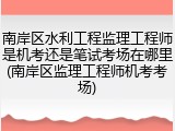 南岸区水利工程监理工程师是机考还是笔试考场在哪里(南岸区监理工程师机考考场)