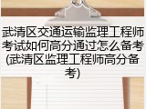 武清区交通运输监理工程师考试如何高分通过怎么备考(武清区监理工程师高分备考)
