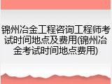 锦州冶金工程咨询工程师考试时间地点及费用(锦州冶金考试时间地点费用)