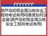 葫芦岛初级金属冶炼安全工程师考试有用吗难度如何含金量(葫芦岛初级金属冶炼安全工程师考试有用)