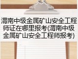 渭南中级金属矿山安全工程师证在哪里报考(渭南中级金属矿山安全工程师报考)