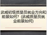 武威初级质量员就业方向和前景如何？(武威质量员就业前景如何)