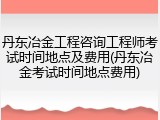 丹东冶金工程咨询工程师考试时间地点及费用(丹东冶金考试时间地点费用)