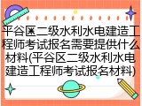 平谷区二级水利水电建造工程师考试报名需要提供什么材料(平谷区二级水利水电建造工程师考试报名材料)