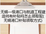 无锡一级港口与航道工程建造师有补贴吗怎么领取呢(无锡港口补贴领取方式)