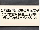 石嘴山高级保安员考试要多少分才能合格通过(石嘴山保安员考试合格分多少)
