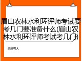 眉山农林水利环评师考试要考几门要准备什么(眉山农林水利环评师考试考几门)