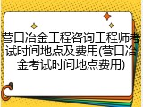 营口冶金工程咨询工程师考试时间地点及费用(营口冶金考试时间地点费用)