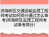 滨海新区交通运输监理工程师考试如何高分通过怎么备考(滨海新区监理工程师考试备考高分)