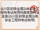 合川区初级金属冶炼安全工程师考试有用吗难度如何含金量(合川区初级金属冶炼安全工程师考试有用)