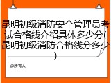 昆明初级消防安全管理员考试合格线介绍具体多少分(昆明初级消防合格线分多少)