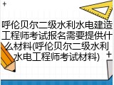 呼伦贝尔二级水利水电建造工程师考试报名需要提供什么材料(呼伦贝尔二级水利水电工程师考试材料)