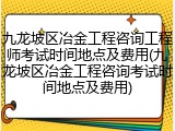 九龙坡区冶金工程咨询工程师考试时间地点及费用(九龙坡区冶金工程咨询考试时间地点及费用)