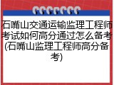 石嘴山交通运输监理工程师考试如何高分通过怎么备考(石嘴山监理工程师高分备考)