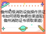 儋州初级消防设施操作员证书如何领取有哪些渠道呢(儋州消防证书领取渠道)