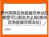 贵州高级应急救援员考试在哪里可以报名怎么报(贵州应急救援员报名处)