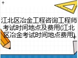 江北区冶金工程咨询工程师考试时间地点及费用(江北区冶金考试时间地点费用)