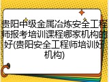 贵阳中级金属冶炼安全工程师报考培训课程哪家机构的好(贵阳安全工程师培训好机构)