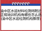 渝中区水运材料检测师附近正规培训机构有哪些怎么选(渝中区水运检测机构推荐)
