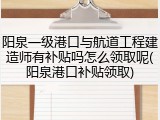 阳泉一级港口与航道工程建造师有补贴吗怎么领取呢(阳泉港口补贴领取)